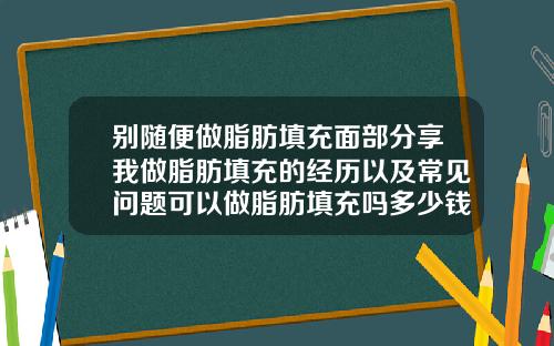 别随便做脂肪填充面部分享我做脂肪填充的经历以及常见问题可以做脂肪填充吗多少钱一次