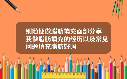 别随便做脂肪填充面部分享我做脂肪填充的经历以及常见问题填充脂肪好吗