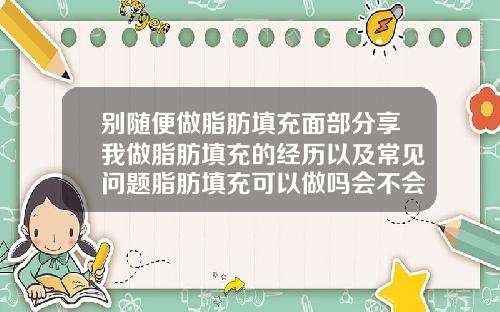 别随便做脂肪填充面部分享我做脂肪填充的经历以及常见问题脂肪填充可以做吗会不会有后遗症呀