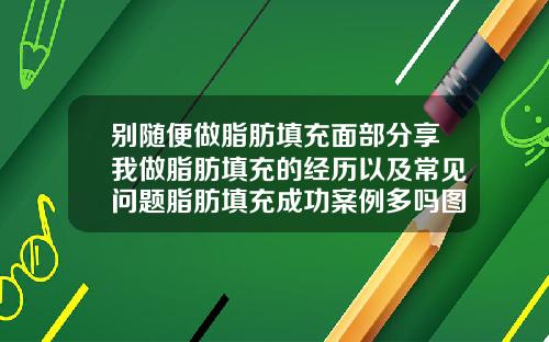 别随便做脂肪填充面部分享我做脂肪填充的经历以及常见问题脂肪填充成功案例多吗图片
