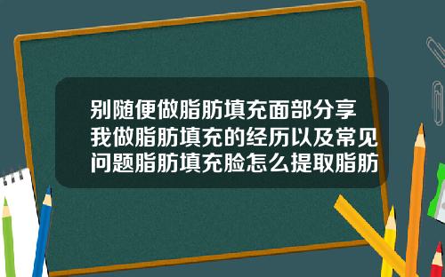 别随便做脂肪填充面部分享我做脂肪填充的经历以及常见问题脂肪填充脸怎么提取脂肪