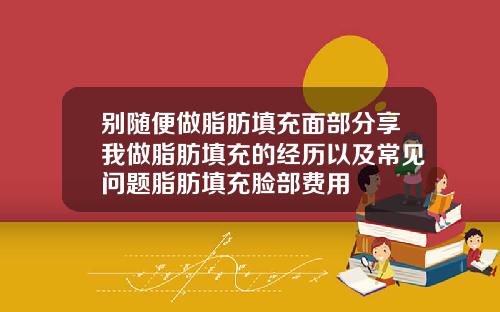 别随便做脂肪填充面部分享我做脂肪填充的经历以及常见问题脂肪填充脸部费用