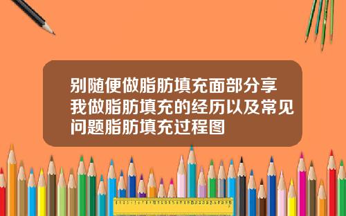 别随便做脂肪填充面部分享我做脂肪填充的经历以及常见问题脂肪填充过程图