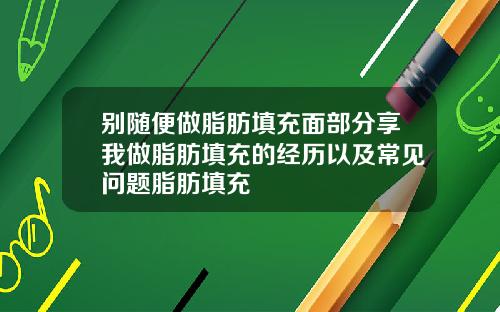 别随便做脂肪填充面部分享我做脂肪填充的经历以及常见问题脂肪填充