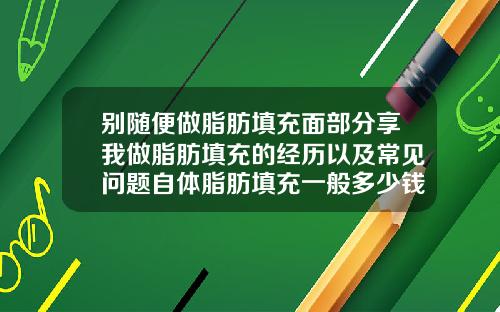 别随便做脂肪填充面部分享我做脂肪填充的经历以及常见问题自体脂肪填充一般多少钱