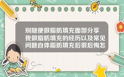 别随便做脂肪填充面部分享我做脂肪填充的经历以及常见问题自体脂肪填充后很后悔怎么办