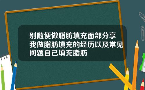 别随便做脂肪填充面部分享我做脂肪填充的经历以及常见问题自已填充脂肪