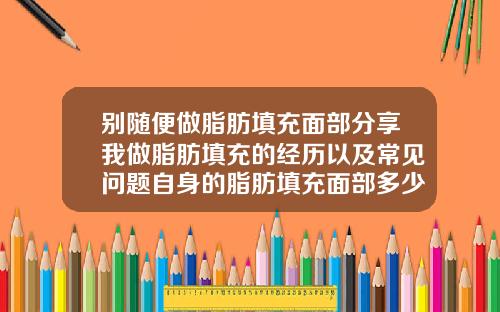 别随便做脂肪填充面部分享我做脂肪填充的经历以及常见问题自身的脂肪填充面部多少钱