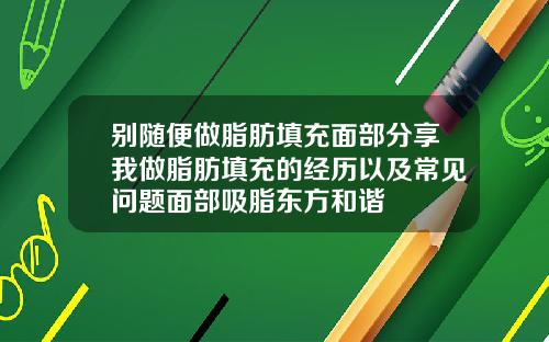 别随便做脂肪填充面部分享我做脂肪填充的经历以及常见问题面部吸脂东方和谐