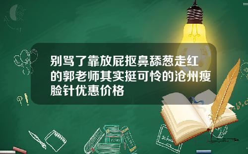 别骂了靠放屁抠鼻舔葱走红的郭老师其实挺可怜的沧州瘦脸针优惠价格