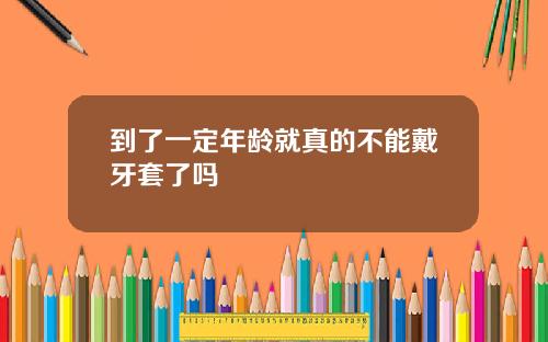 到了一定年龄就真的不能戴牙套了吗