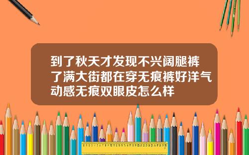 到了秋天才发现不兴阔腿裤了满大街都在穿无痕裤好洋气动感无痕双眼皮怎么样