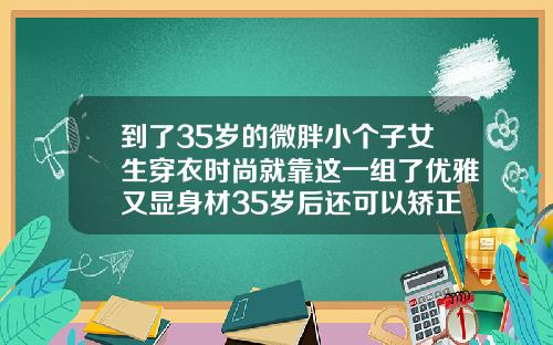 到了35岁的微胖小个子女生穿衣时尚就靠这一组了优雅又显身材35岁后还可以矫正牙齿吗女