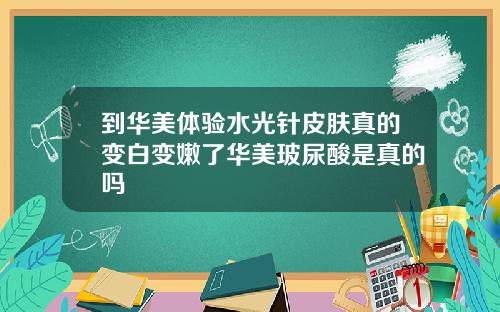 到华美体验水光针皮肤真的变白变嫩了华美玻尿酸是真的吗