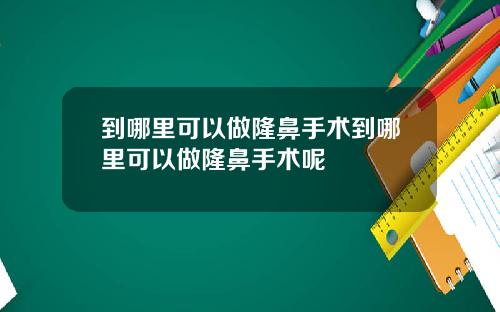 到哪里可以做隆鼻手术到哪里可以做隆鼻手术呢