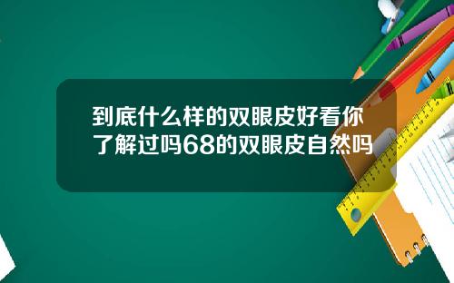 到底什么样的双眼皮好看你了解过吗68的双眼皮自然吗