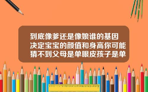 到底像爹还是像娘谁的基因决定宝宝的颜值和身高你可能猜不到父母是单眼皮孩子是单眼皮的概率