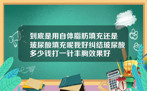 到底是用自体脂肪填充还是玻尿酸填充呢我好纠结玻尿酸多少钱打一针丰胸效果好