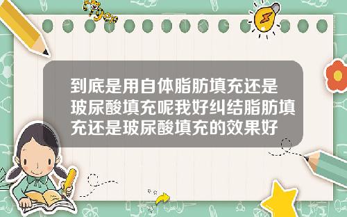 到底是用自体脂肪填充还是玻尿酸填充呢我好纠结脂肪填充还是玻尿酸填充的效果好