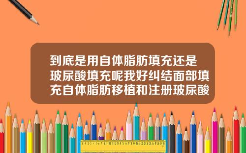到底是用自体脂肪填充还是玻尿酸填充呢我好纠结面部填充自体脂肪移植和注册玻尿酸哪个好