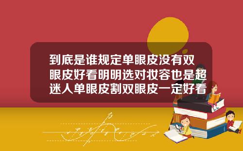 到底是谁规定单眼皮没有双眼皮好看明明选对妆容也是超迷人单眼皮割双眼皮一定好看吗