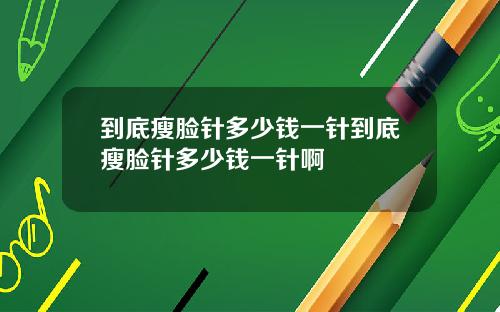 到底瘦脸针多少钱一针到底瘦脸针多少钱一针啊
