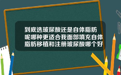 到底选玻尿酸还是自体脂肪呢哪种更适合我面部填充自体脂肪移植和注册玻尿酸哪个好