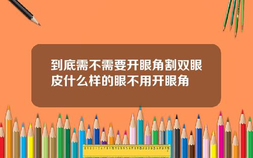 到底需不需要开眼角割双眼皮什么样的眼不用开眼角