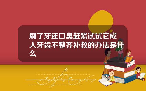 刷了牙还口臭赶紧试试它成人牙齿不整齐补救的办法是什么