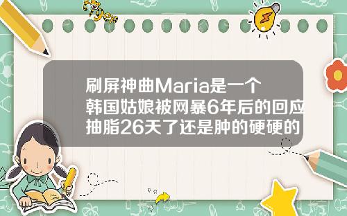刷屏神曲Maria是一个韩国姑娘被网暴6年后的回应抽脂26天了还是肿的硬硬的