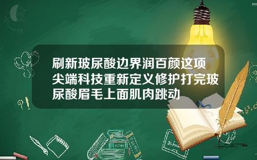 刷新玻尿酸边界润百颜这项尖端科技重新定义修护打完玻尿酸眉毛上面肌肉跳动