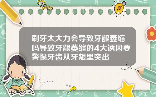 刷牙太大力会导致牙龈萎缩吗导致牙龈萎缩的4大诱因要警惕牙齿从牙龈里突出