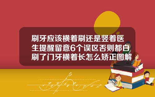 刷牙应该横着刷还是竖着医生提醒留意6个误区否则都白刷了门牙横着长怎么矫正图解