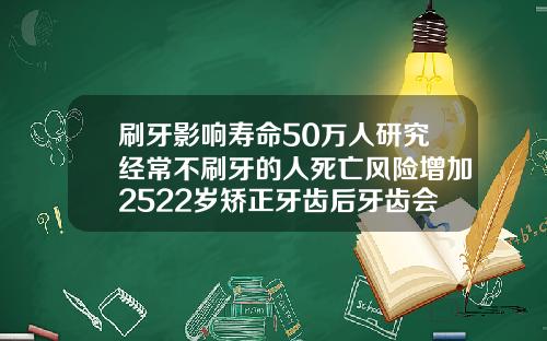 刷牙影响寿命50万人研究经常不刷牙的人死亡风险增加2522岁矫正牙齿后牙齿会松动吗