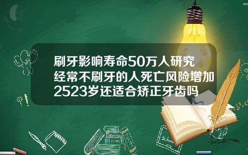 刷牙影响寿命50万人研究经常不刷牙的人死亡风险增加2523岁还适合矫正牙齿吗