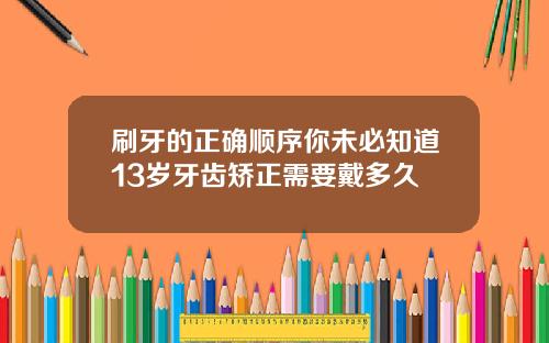 刷牙的正确顺序你未必知道13岁牙齿矫正需要戴多久