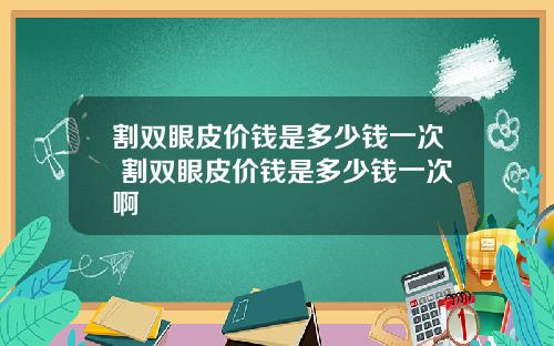 割双眼皮价钱是多少钱一次 割双眼皮价钱是多少钱一次啊