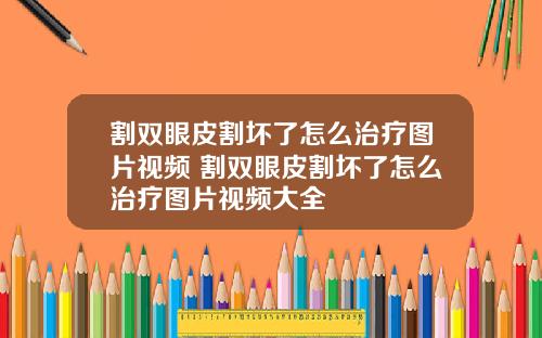 割双眼皮割坏了怎么治疗图片视频 割双眼皮割坏了怎么治疗图片视频大全