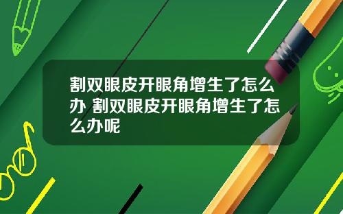 割双眼皮开眼角增生了怎么办 割双眼皮开眼角增生了怎么办呢