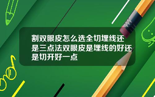 割双眼皮怎么选全切埋线还是三点法双眼皮是埋线的好还是切开好一点