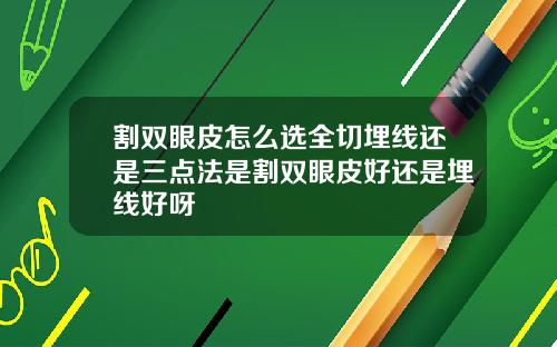 割双眼皮怎么选全切埋线还是三点法是割双眼皮好还是埋线好呀