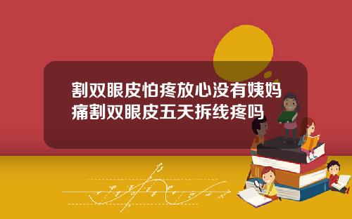 割双眼皮怕疼放心没有姨妈痛割双眼皮五天拆线疼吗