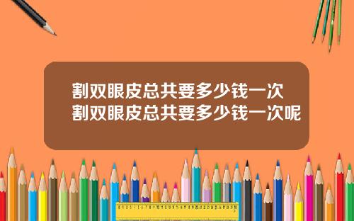 割双眼皮总共要多少钱一次割双眼皮总共要多少钱一次呢