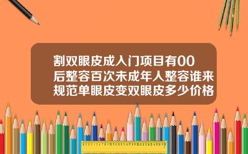 割双眼皮成入门项目有00后整容百次未成年人整容谁来规范单眼皮变双眼皮多少价格一次