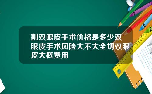 割双眼皮手术价格是多少双眼皮手术风险大不大全切双眼皮大概费用