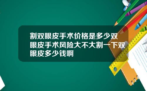 割双眼皮手术价格是多少双眼皮手术风险大不大割一下双眼皮多少钱啊