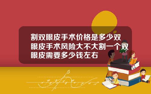 割双眼皮手术价格是多少双眼皮手术风险大不大割一个双眼皮需要多少钱左右