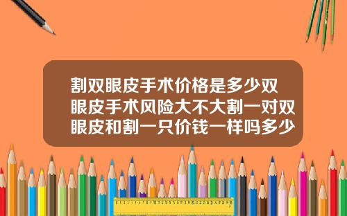 割双眼皮手术价格是多少双眼皮手术风险大不大割一对双眼皮和割一只价钱一样吗多少钱