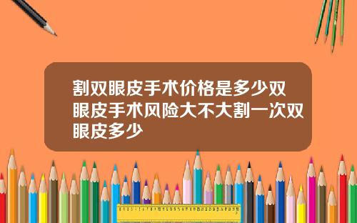 割双眼皮手术价格是多少双眼皮手术风险大不大割一次双眼皮多少