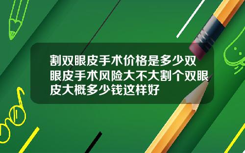 割双眼皮手术价格是多少双眼皮手术风险大不大割个双眼皮大概多少钱这样好